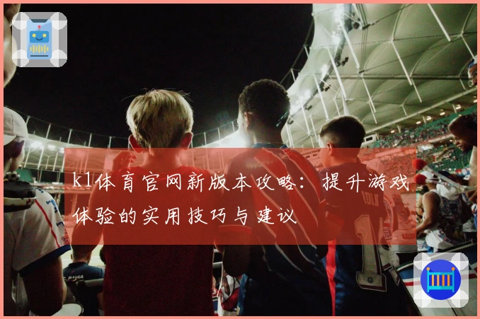 k1体育官网新版本攻略：提升游戏体验的实用技巧与建议