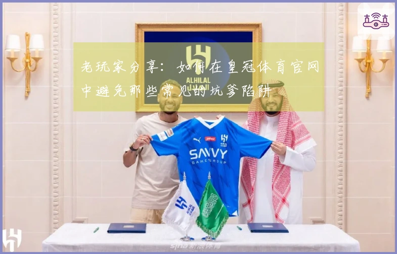 老玩家分享：如何在皇冠体育官网中避免那些常见的坑爹陷阱