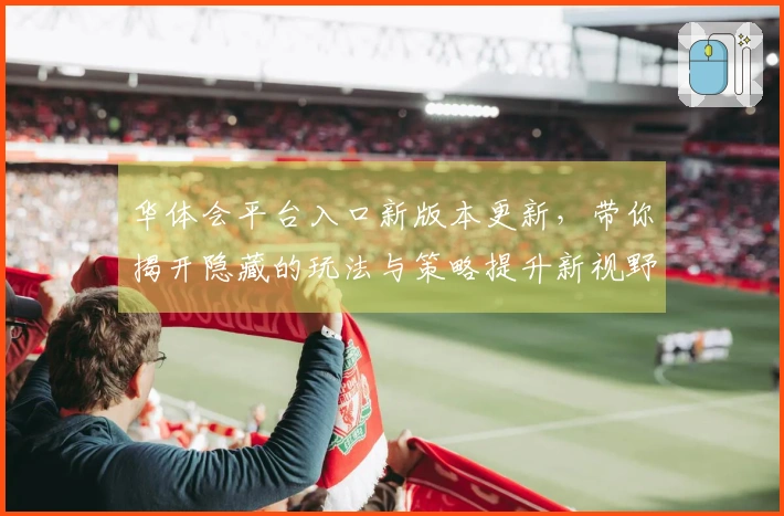 华体会平台入口新版本更新，带你揭开隐藏的玩法与策略提升新视野