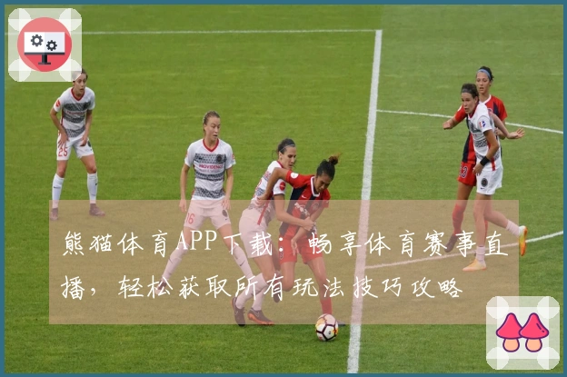 熊猫体育APP下载：畅享体育赛事直播，轻松获取所有玩法技巧攻略