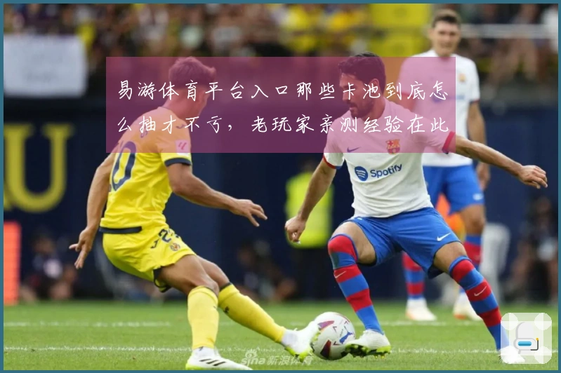 易游体育平台入口那些卡池到底怎么抽才不亏，老玩家亲测经验在此！