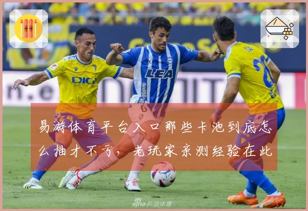 易游体育平台入口那些卡池到底怎么抽才不亏，老玩家亲测经验在此！