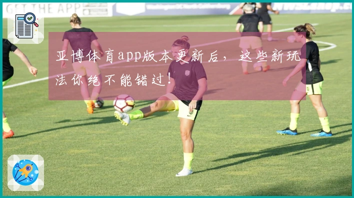 亚博体育app版本更新后，这些新玩法你绝不能错过！