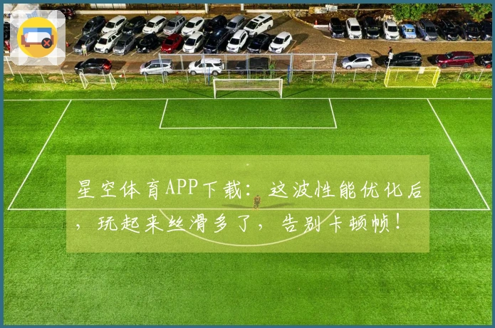 星空体育APP下载：这波性能优化后，玩起来丝滑多了，告别卡顿帧！