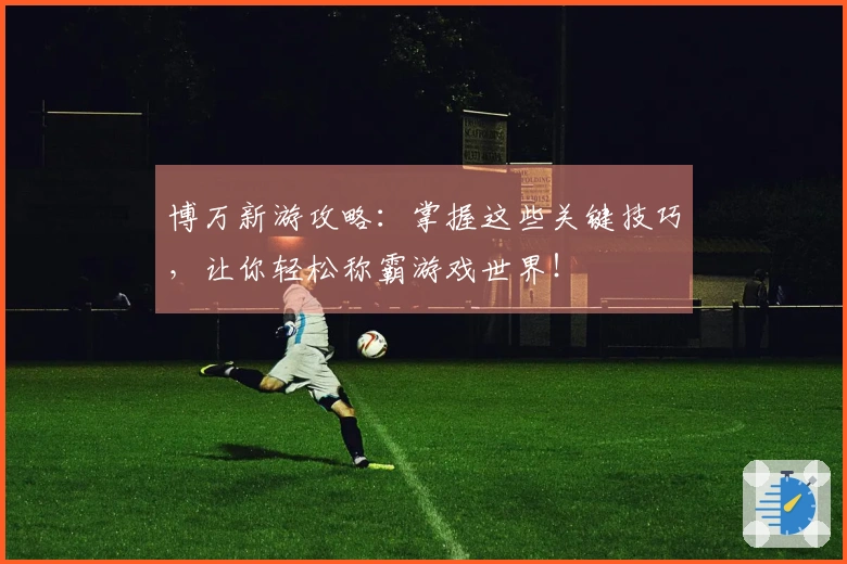 博万新游攻略：掌握这些关键技巧，让你轻松称霸游戏世界！
