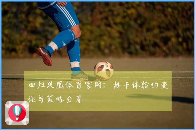 回归凤凰体育官网：抽卡体验的变化与策略分享