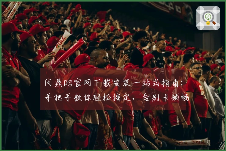问鼎pg官网下载安装一站式指南：手把手教你轻松搞定，告别卡顿畅玩游戏！