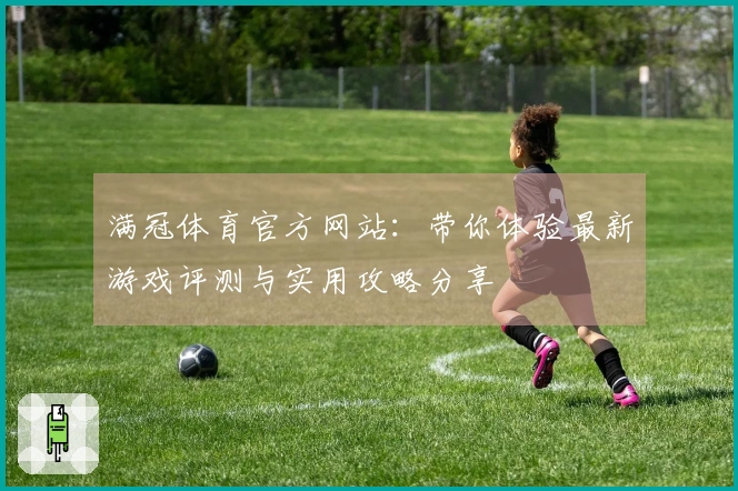 满冠体育官方网站：带你体验最新游戏评测与实用攻略分享