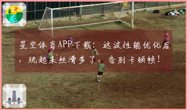 星空体育APP下载：这波性能优化后，玩起来丝滑多了，告别卡顿帧！