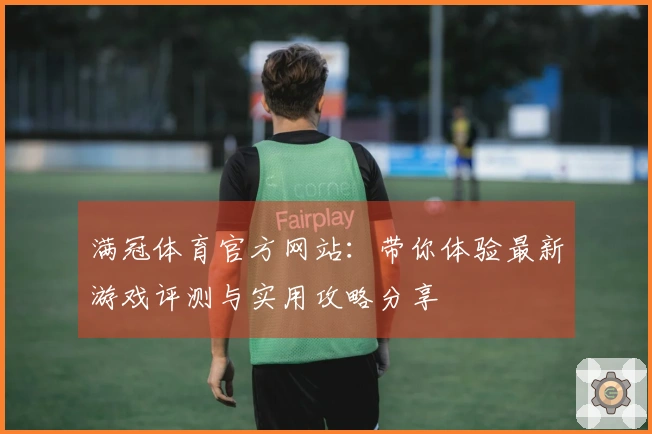 满冠体育官方网站：带你体验最新游戏评测与实用攻略分享
