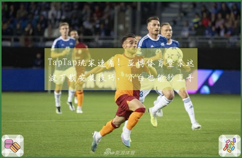 TapTap玩家速看！亚博体育登录这波下载安装技巧，小白也能秒上手！