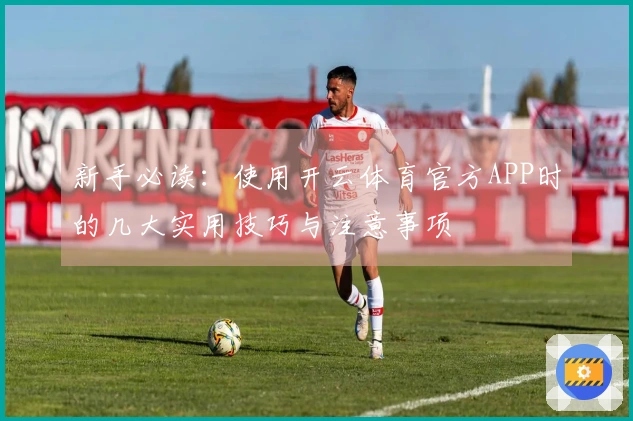新手必读：使用开云体育官方APP时的几大实用技巧与注意事项