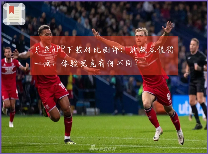 乐鱼APP下载对比测评：新版本值得一试，体验究竟有何不同？