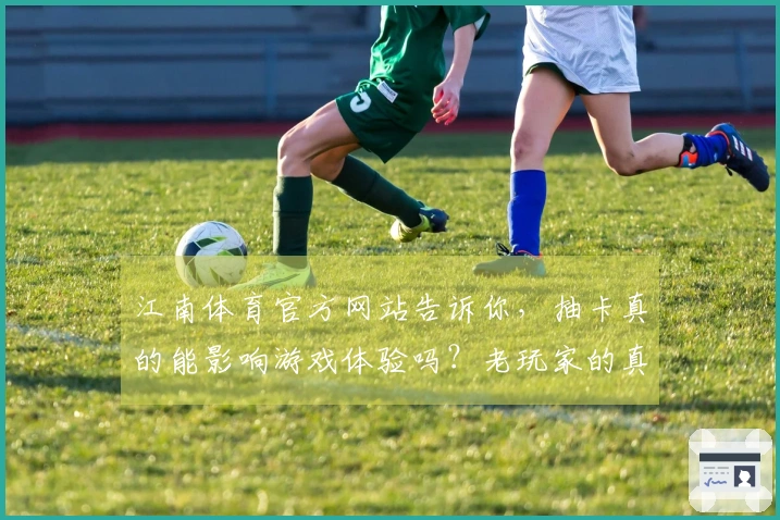 江南体育官方网站告诉你，抽卡真的能影响游戏体验吗？老玩家的真实分享与心得