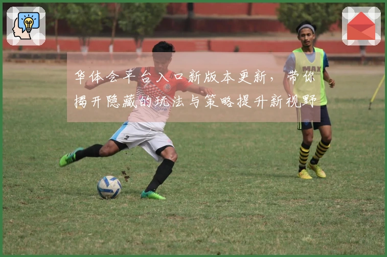 华体会平台入口新版本更新，带你揭开隐藏的玩法与策略提升新视野