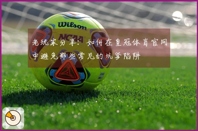 老玩家分享：如何在皇冠体育官网中避免那些常见的坑爹陷阱