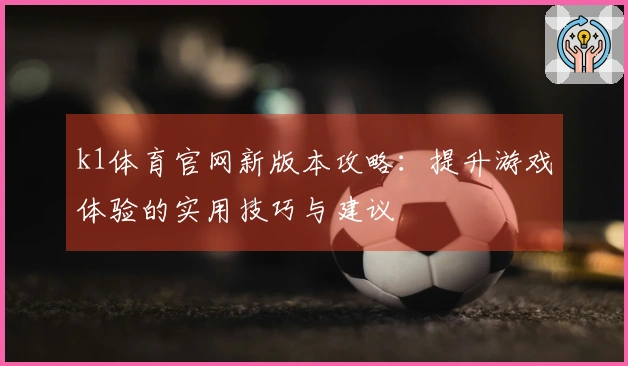 k1体育官网新版本攻略：提升游戏体验的实用技巧与建议