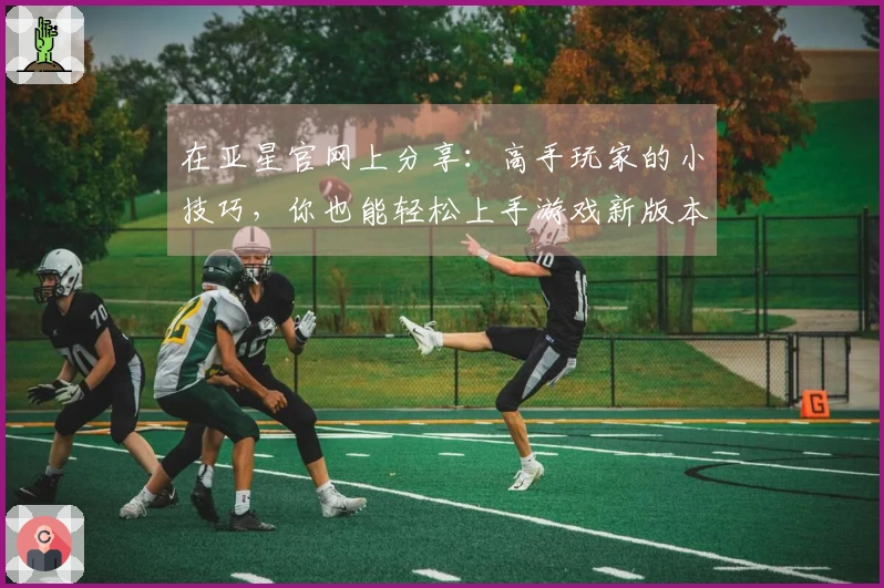 在亚星官网上分享：高手玩家的小技巧，你也能轻松上手游戏新版本！