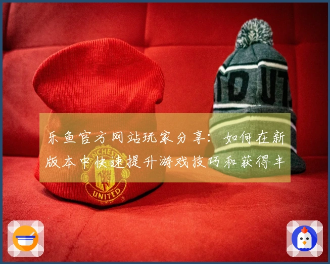 乐鱼官方网站玩家分享：如何在新版本中快速提升游戏技巧和获得丰厚奖励