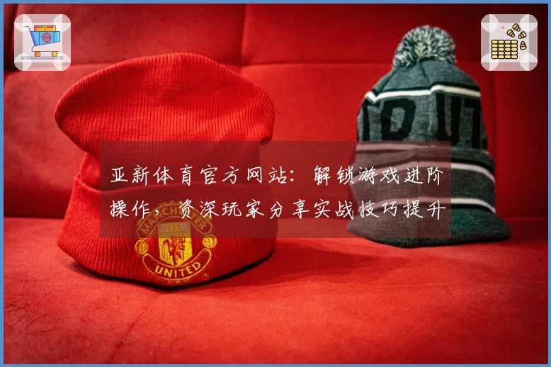 亚新体育官方网站：解锁游戏进阶操作，资深玩家分享实战技巧提升胜率