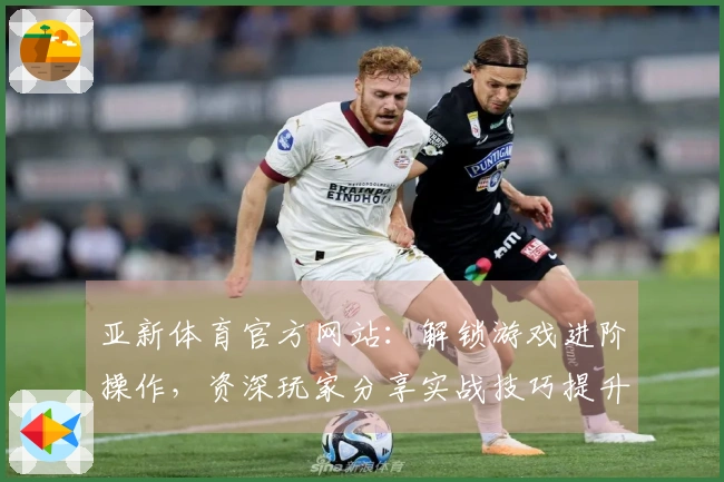 亚新体育官方网站：解锁游戏进阶操作，资深玩家分享实战技巧提升胜率