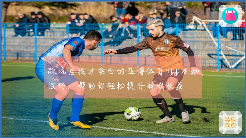 踩坑后我才明白的亚博体育app活动技巧，帮助你轻松提升游戏收益