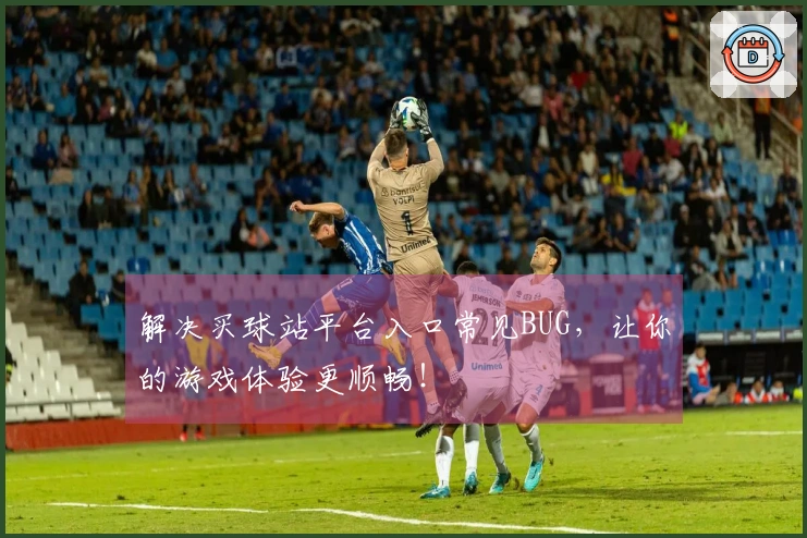 解决买球站平台入口常见BUG，让你的游戏体验更顺畅！