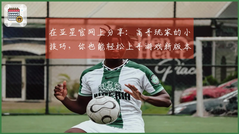 在亚星官网上分享:高手玩家的小技巧,你也能轻松上手游戏新版本!
